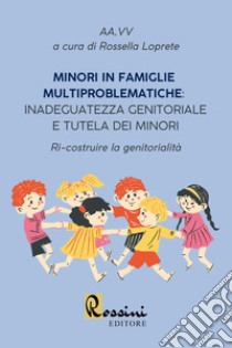 Minori in famiglie multiproblematiche: inadeguatezza genitoriale e tutela dei minori. Ri-costruire la genitorialità libro di Loprete R. (cur.)