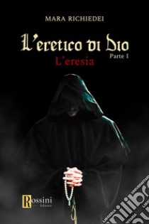 L'eresia. L'eretico di Dio. Vol. 1 libro di Richiedei Mara