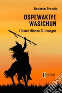 Ospewakiye wasichu. L'Uomo Bianco gli insegna libro di Francia Roberto