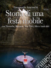 Storia di una festa mobile. Con Nietzsche, Kerouac, Von Trier, Alice e tanti altri libro di Anceschi Emanuele