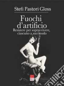 Fuochi d'artificio. Resistere per sopravvivere, ciascuno a suo modo libro di Stefi Pastori Gloss