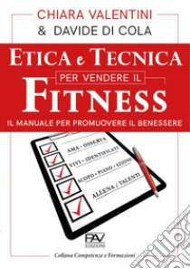 Etica e tecnica per vendere il fitness. Il manuale per promuovere il benessere libro di Valentini Chiara; Di Cola Davide