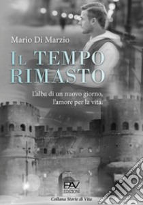 Il tempo rimasto. L'alba di un nuovo giorno, l'amore per la vita libro di Di Marzio Mario