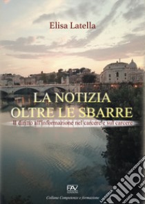 La notizia oltre le sbarre. Il diritto all'informazione nel carcere e sul carcere libro di Latella Elisa