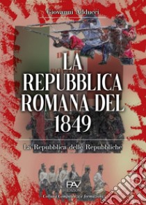 La Repubblica romana del 1849. La Repubblica delle Repubbliche libro di Adducci Giovanni