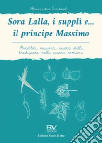 Sora Lalla, i supplì e... il principe Massimo. Aneddoti, racconti, ricette dalla tradizione nella cucina romana libro di Cardinali Alessandro