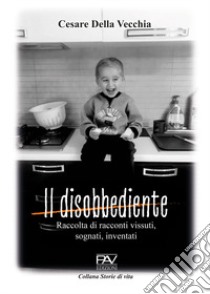 Il disobbediente. Raccolta di racconti vissuti, sognati, inventati libro di Della Vecchia Cesare