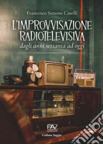 L'improvvisazione radiotelevisiva. Dagli anni Settanta ad oggi libro di Caselli Francesco Simone