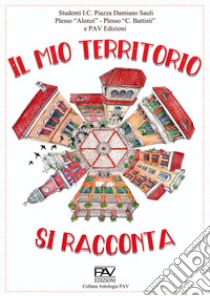 Il mio territorio si racconta. Studenti I.C. Piazza Damiano Sauli Plesso «Alonzi», Plesso «C. Battisti» libro di Celentano Francesco