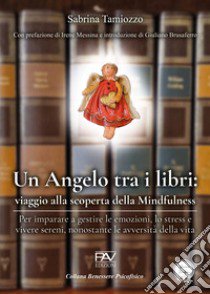 Un angelo tra i libri: viaggio alla scoperta della mindfulness. Per imparare a gestire le emozioni, lo stress e vivere sereni, nonostante le avversità della vita libro di Tamiozzo Sabrina