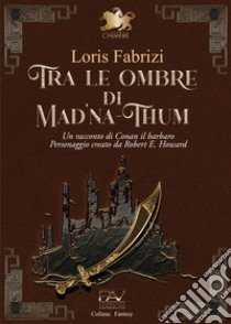 Tra le ombre di Mad'na-Thum. Un racconto di Conan il barbaro libro di Fabrizi Loris