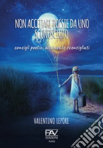 Non accettare poesie da uno sconosciuto. Consigli poetici altamente sconsigliati libro di Lepore Valentino