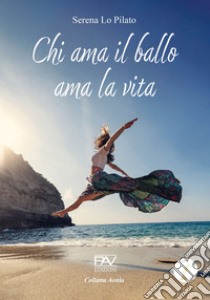 Chi ama il ballo ama la vita libro di Lo Pilato Serena