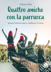 Quattro amiche con la parrucca. Quando l'amicizia aiuta a combattere il cancro libro di Piola Odette