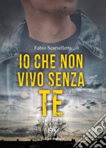 Io che non vivo senza te libro di Scarselletta Fabio