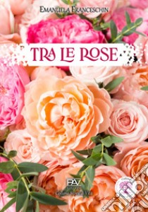 Tra le rose libro di Franceschin Emanuela