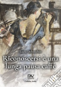 Riconoscersi è una lunga pausa caffè libro di Delvecchio Lucia