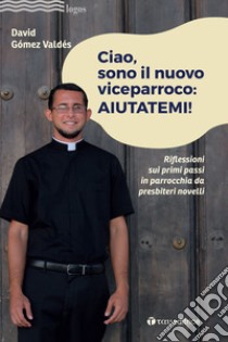 Ciao, sono il nuovo viceparroco: aiutatemi! Riflessioni sui primi passi in parrocchia da presbiteri novelli libro di Gómez Valdés David