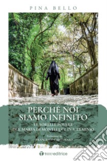 Perché noi siamo infinito. Le sorelle povere di S. Maria di Monteluce in S. Erminio libro di Bello Pina