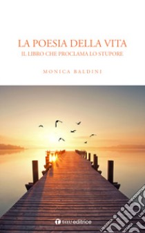 La poesia della vita. Il libro che proclama lo stupore libro di Baldini Monica