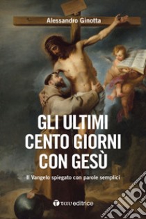 Gli ultimi cento giorni con Gesù. Il Vangelo spiegato con parole semplici libro di Ginotta Alessandro