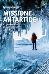 Missione Antartide. 67 giorni tra neve, ghiaccio ed emozioni libro di Sepioni Francesco