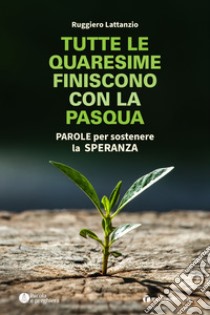 Tutte le quaresime finiscono con la Pasqua. Parole per sostenere la speranza libro di Lattanzio Ruggiero