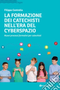 La formazione dei catechisti nell'era del cyberspazio. Nuovi processi formativi per catechisti libro di Centrella Filippo