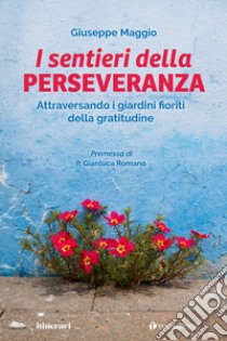 Il sentieri della perseveranza. Attraversando i giardini fioriti della gratitudine libro di Maggio Giuseppe