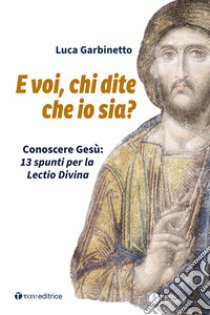 E voi, chi dite che io sia? Conoscere Gesù: 13 spunti per la Lectio Divina libro di Garbinetto Luca