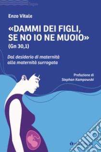 «Dammi dei figli, se no io ne muoio» (Gn 30,1). Dal desiderio di maternità alla maternità surrogata libro di Vitale Enzo