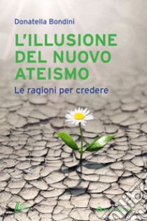 L'illusione del nuovo ateismo. Le ragioni per credere libro di Bondini Donatella