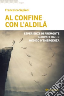 Al confine con l'aldilà. Esperienze di premorte narrate da un medico d'emergenza libro di Sepioni Francesco