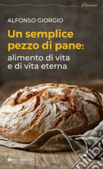 Un semplice pezzo di pane. Alimento di vita e di vita eterna libro di Giorgio Alfonso