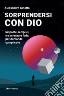 Sorprendersi con Dio. Risposte semplici, tra scienza e fede, per domande complicate. Con Contenuto digitale per download e accesso on line libro di Ginotta Alessandro