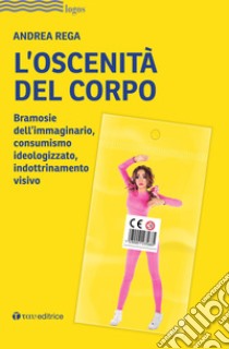 L'oscenità del corpo. Bramosie dell'immaginario, consumismo ideologizzato, indottrinamento visivo libro di Rega Andrea