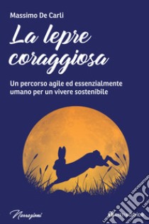 La lepre coraggiosa. Un percorso agile ed essenzialmente umano per un vivere sostenibile libro di De Carli Massimo