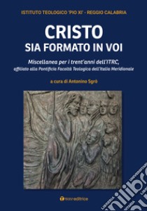 Cristo sia formato in voi. Miscellanea per i trent'anni dell'ITRC, affiliato alla Pontificia Facoltà Teologica dell'Italia Meridionale libro di Sgrò A. (cur.); Istituto Teologico 