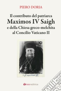 Il contributo del patriarca Maximos IV Saigh e della Chiesa greco-melchita al Concilio Vaticano II libro di Doria Piero
