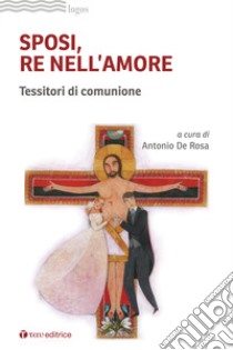 Sposi, re nell'amore. Tessitori di comunione libro di De Rosa A. (cur.)