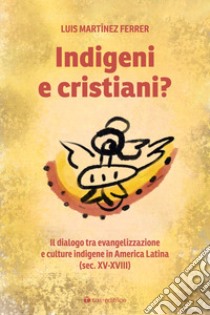 Indigeni e cristiani? Il dialogo tra evangelizzazione e culture indigene in America Latina libro di Martínez Ferrer Luis