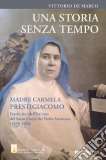 Una storia senza tempo. Madre Carmela Prestigiacomo. Fondatrice dell'Istituto del Sacro Cuore del Verbo Incarnato (1858-1948) libro di De Marco Vittorio