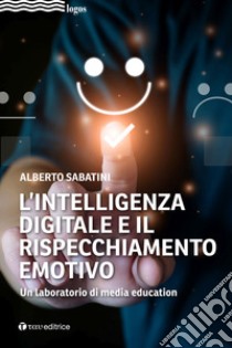 L'intelligenza digitale e il rispecchiamento emotivo. Un laboratorio di media education libro di Sabatini Alberto