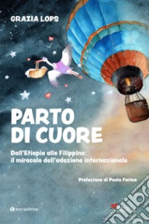 Parto di cuore. Dall'Etiopia alle Filippine: il miracolo dell'adozione internazionale libro di Lops Grazia