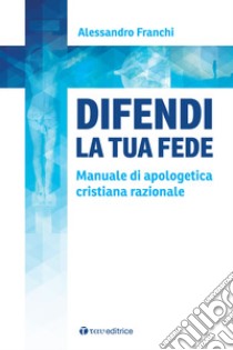 Difendi la tua fede. Manuale di apologetica cristiana razionale libro di Franchi Alessandro