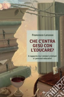 Che c'entra Gesù con l'educare. Il rapporto tra i misteri cristiani e i processi educativi libro di Lorusso Francesco