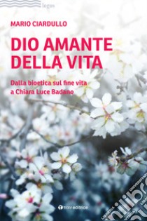 Dio amante della vita. Dalla bioetica sul fine vita a Chiara Luce Badano libro di Ciardullo Mario