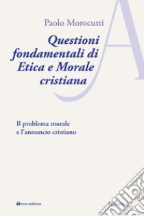 Questioni fondamentali di etica e morale cristiana. Il problema morale e l'annuncio cristiano libro di Morocutti Paolo