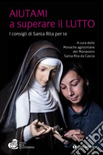 Aiutami a superare il lutto. I consigli di Santa Rita per te libro di Monache agostiniane del Monastero Santa Rita da Cascia (cur.)