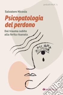 Psicopatologia del perdono. Dal trauma subìto alla ferita risanata libro di Nicosia Salvatore